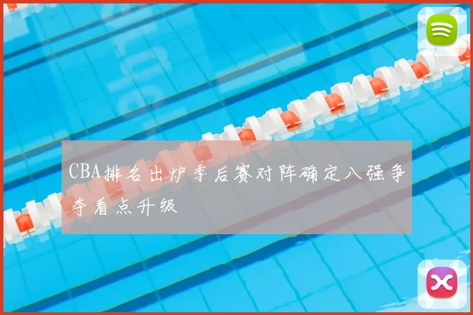 CBA排名出炉季后赛对阵确定八强争夺看点升级