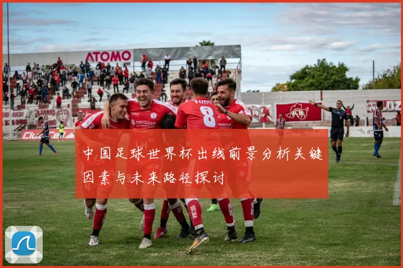 中国足球世界杯出线前景分析关键因素与未来路径探讨