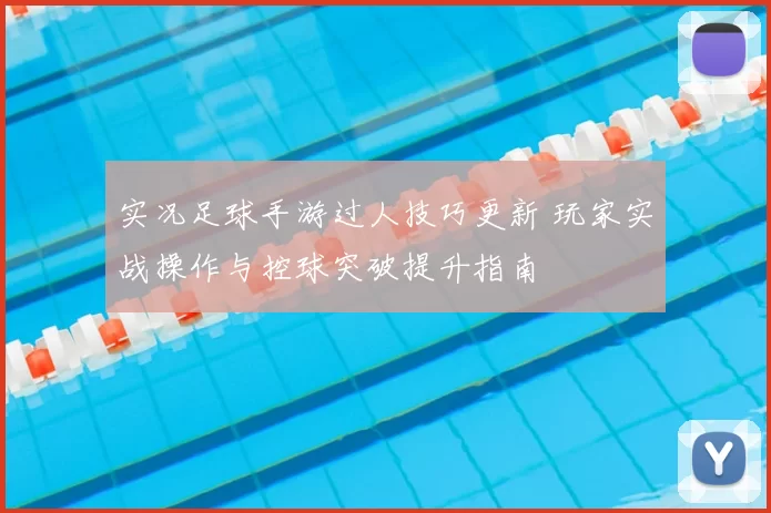 实况足球手游过人技巧更新 玩家实战操作与控球突破提升指南