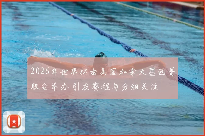 2026年世界杯由美国加拿大墨西哥联合举办 引发赛程与分组关注