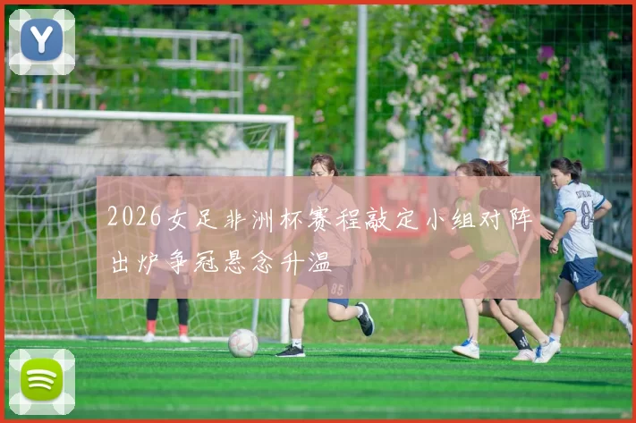 2026女足非洲杯赛程敲定小组对阵出炉争冠悬念升温