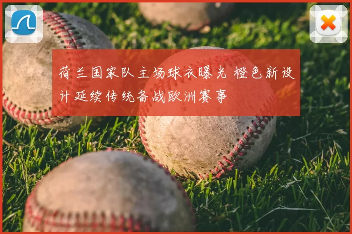 荷兰国家队主场球衣曝光 橙色新设计延续传统备战欧洲赛事