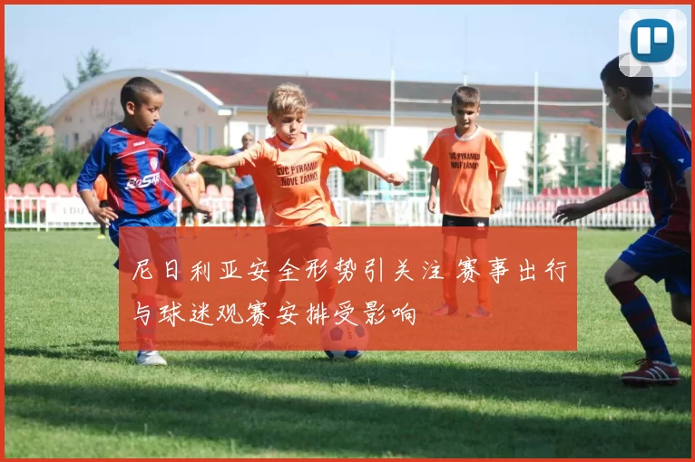 尼日利亚安全形势引关注 赛事出行与球迷观赛安排受影响