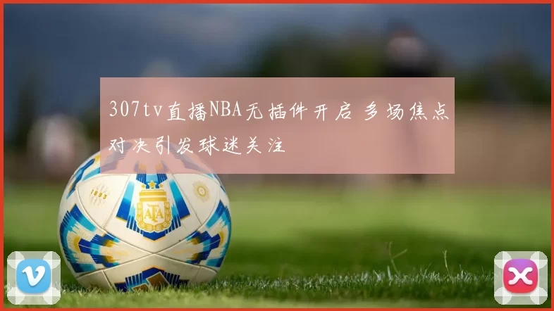 307tv直播NBA无插件开启 多场焦点对决引发球迷关注