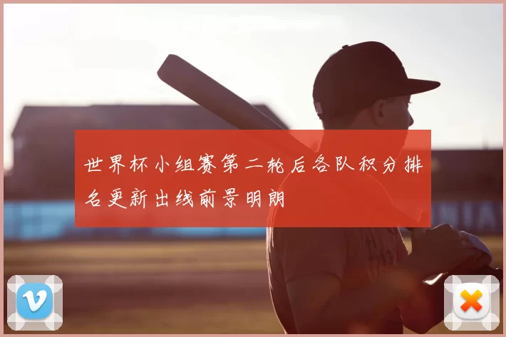 世界杯小组赛第二轮后各队积分排名更新出线前景明朗
